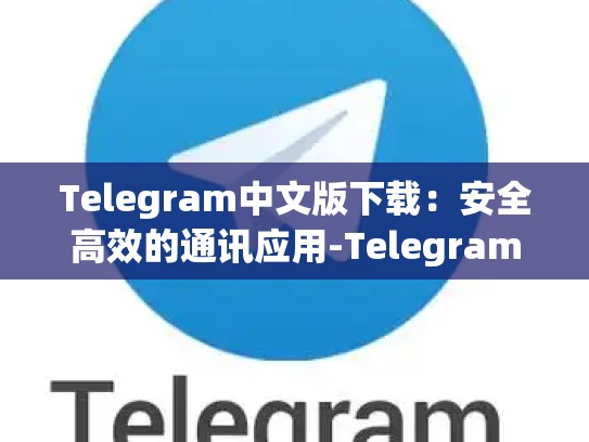 Telegram中文版下载：安全高效的通讯应用-Telegram
