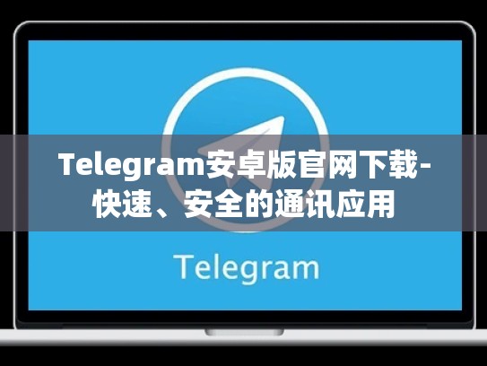 Telegram安卓版官网下载-快速、安全的通讯应用