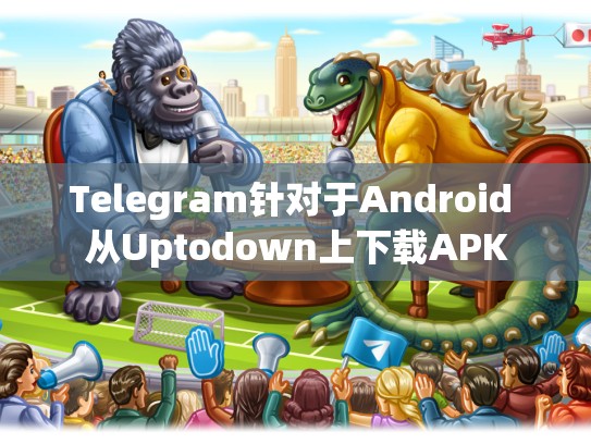 Telegram针对于Android 从Uptodown上下载APK