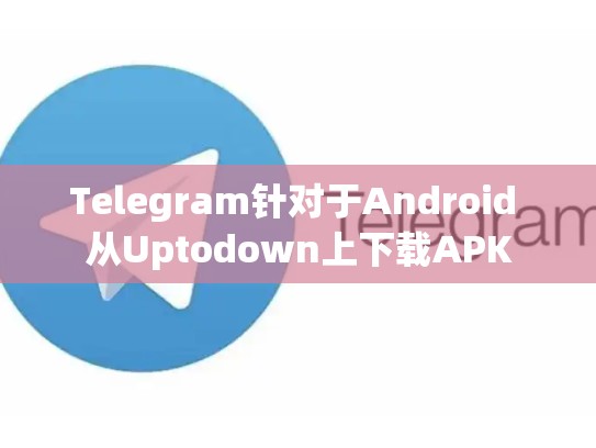 Telegram针对于Android 从Uptodown上下载APK