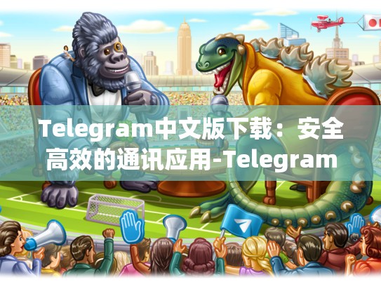 Telegram中文版下载：安全高效的通讯应用-Telegram