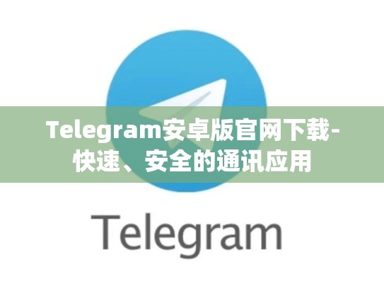 Telegram安卓版官网下载-快速、安全的通讯应用