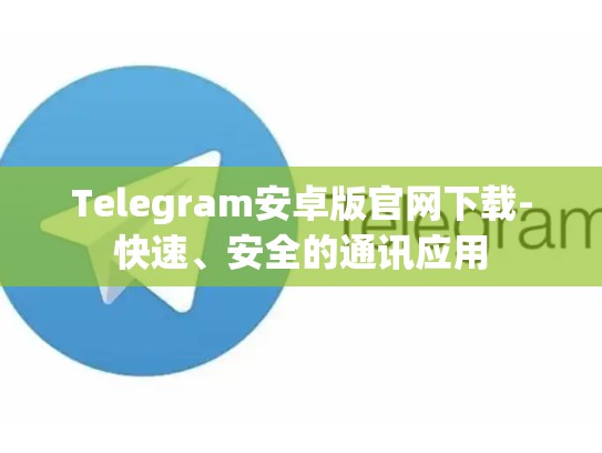 Telegram安卓版官网下载-快速、安全的通讯应用
