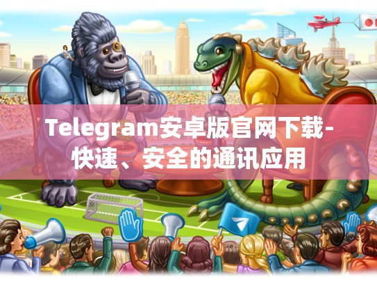 Telegram安卓版官网下载-快速、安全的通讯应用