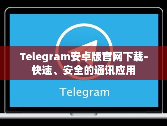 Telegram安卓版官网下载-快速、安全的通讯应用