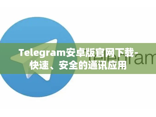 Telegram安卓版官网下载-快速、安全的通讯应用