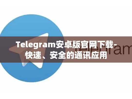 Telegram安卓版官网下载-快速、安全的通讯应用