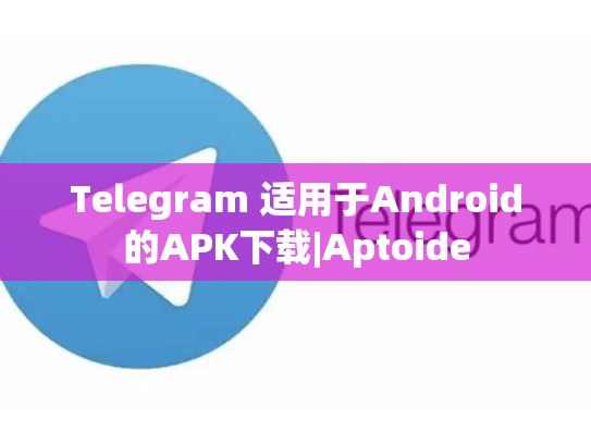 Telegram 适用于Android的APK下载|Aptoide