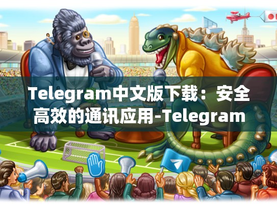 Telegram中文版下载：安全高效的通讯应用-Telegram