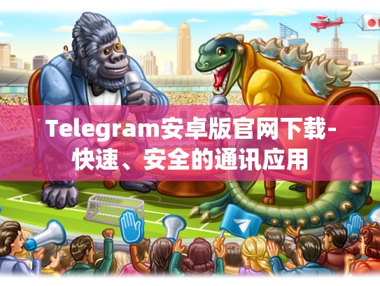 Telegram安卓版官网下载-快速、安全的通讯应用