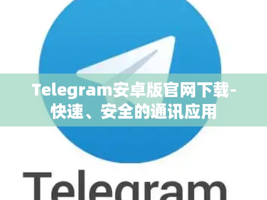 Telegram安卓版官网下载-快速、安全的通讯应用