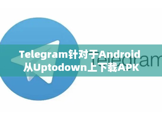Telegram针对于Android 从Uptodown上下载APK