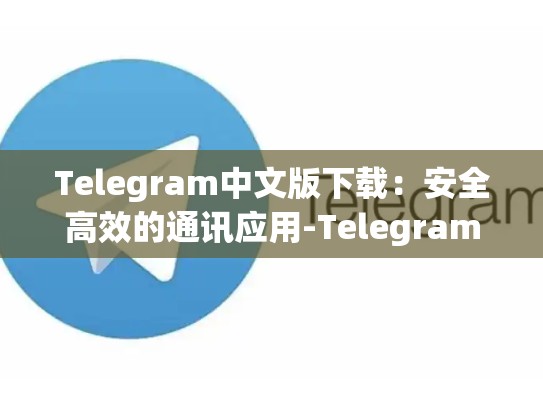 Telegram中文版下载：安全高效的通讯应用-Telegram