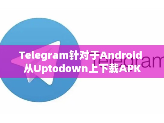 Telegram针对于Android 从Uptodown上下载APK