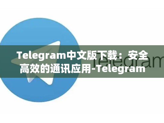 Telegram中文版下载：安全高效的通讯应用-Telegram