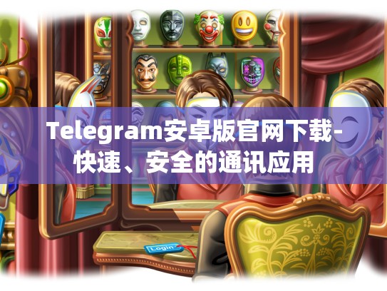 Telegram安卓版官网下载-快速、安全的通讯应用