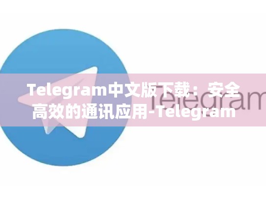 Telegram中文版下载：安全高效的通讯应用-Telegram