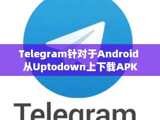 Telegram针对于Android 从Uptodown上下载APK