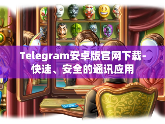 Telegram安卓版官网下载-快速、安全的通讯应用