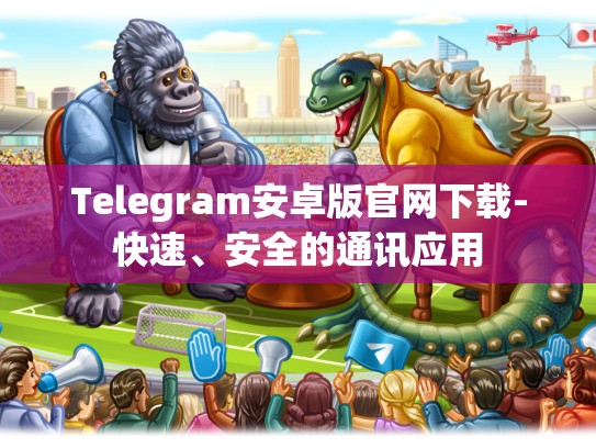 Telegram安卓版官网下载-快速、安全的通讯应用