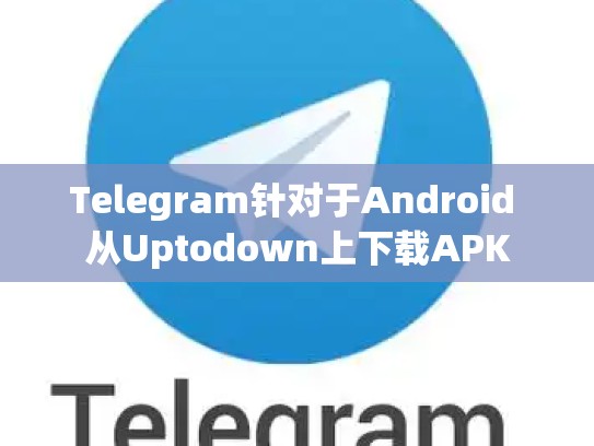 Telegram针对于Android 从Uptodown上下载APK