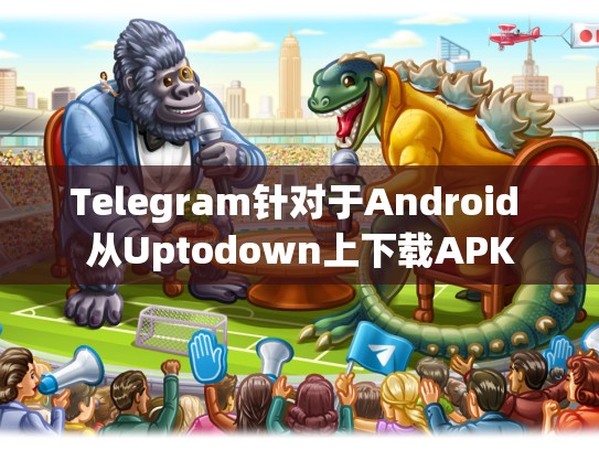 Telegram针对于Android 从Uptodown上下载APK