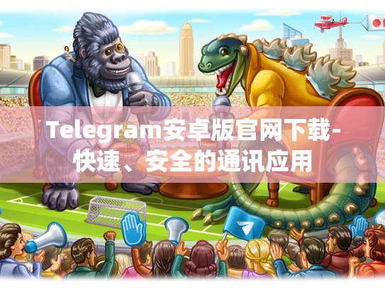 Telegram安卓版官网下载-快速、安全的通讯应用