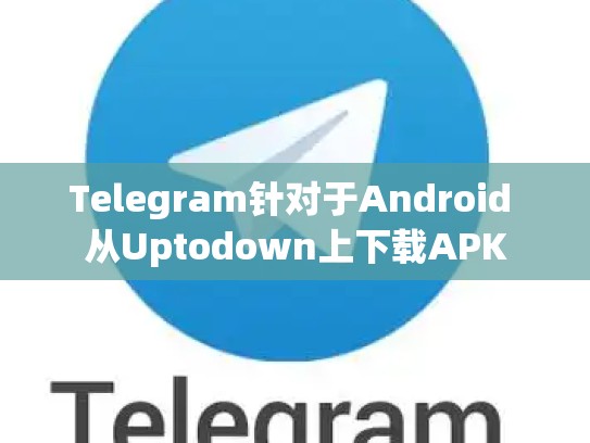Telegram针对于Android 从Uptodown上下载APK