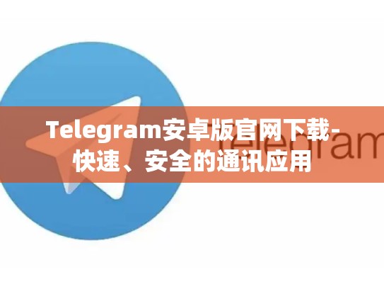 Telegram安卓版官网下载-快速、安全的通讯应用