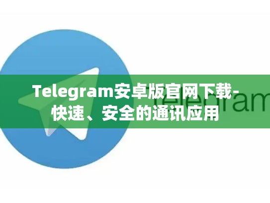 Telegram安卓版官网下载-快速、安全的通讯应用