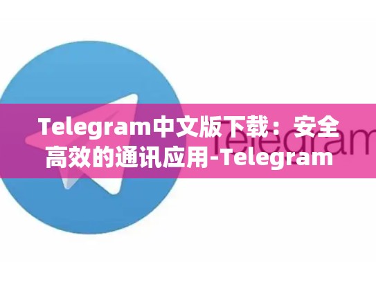 Telegram中文版下载：安全高效的通讯应用-Telegram