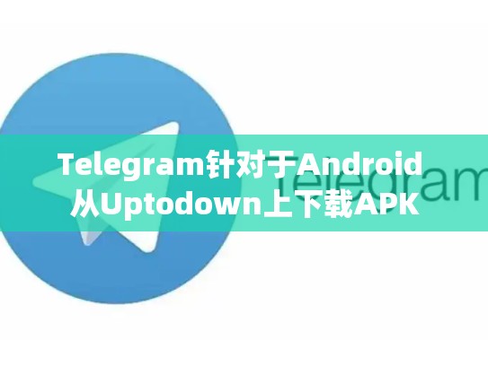 Telegram针对于Android 从Uptodown上下载APK