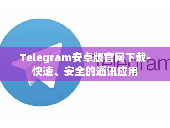Telegram安卓版官网下载-快速、安全的通讯应用