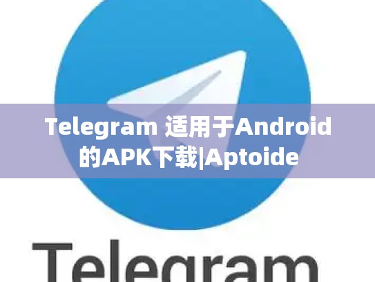 Telegram 适用于Android的APK下载|Aptoide