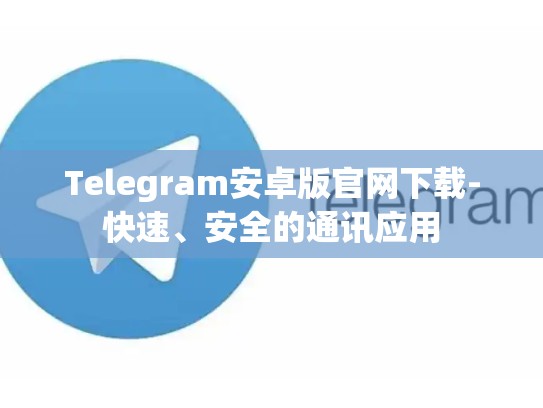 Telegram安卓版官网下载-快速、安全的通讯应用