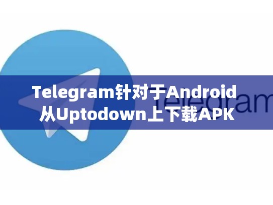 Telegram针对于Android 从Uptodown上下载APK