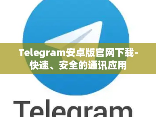 Telegram安卓版官网下载-快速、安全的通讯应用