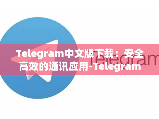 Telegram中文版下载：安全高效的通讯应用-Telegram