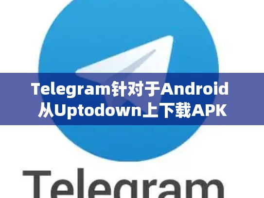Telegram针对于Android 从Uptodown上下载APK