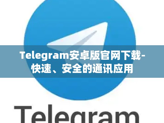 Telegram安卓版官网下载-快速、安全的通讯应用