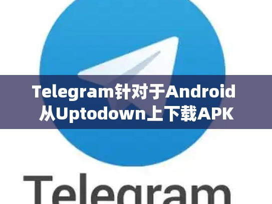 Telegram针对于Android 从Uptodown上下载APK