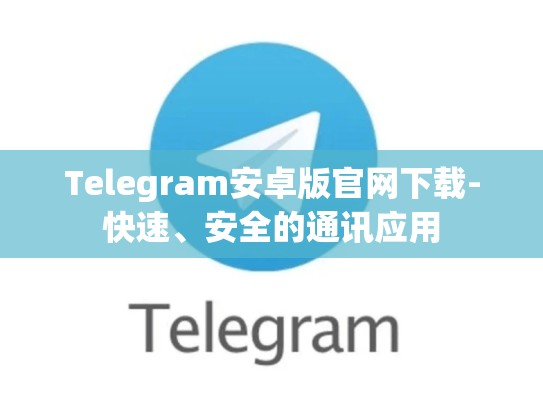 Telegram安卓版官网下载-快速、安全的通讯应用
