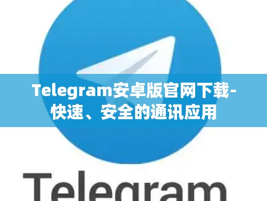 Telegram安卓版官网下载-快速、安全的通讯应用