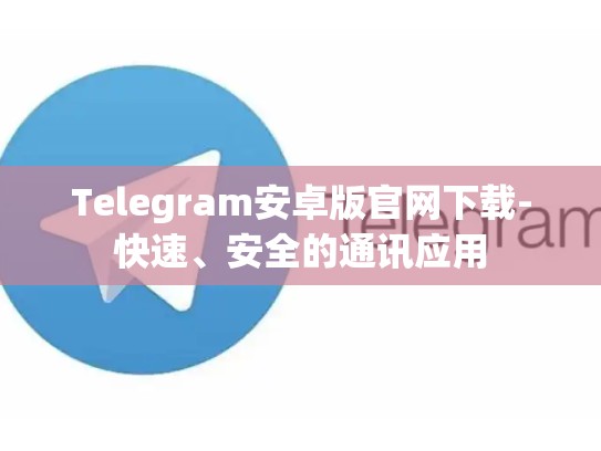 Telegram安卓版官网下载-快速、安全的通讯应用