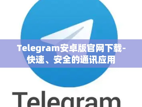 Telegram安卓版官网下载-快速、安全的通讯应用