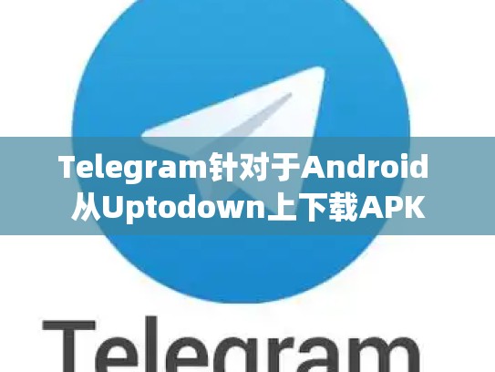 Telegram针对于Android 从Uptodown上下载APK