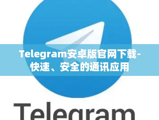 Telegram安卓版官网下载-快速、安全的通讯应用