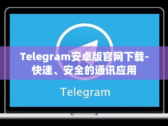 Telegram安卓版官网下载-快速、安全的通讯应用
