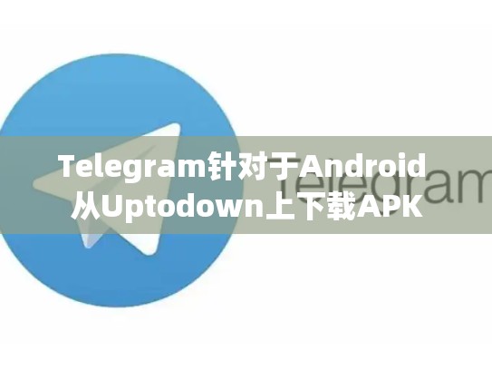 Telegram针对于Android 从Uptodown上下载APK