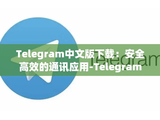 Telegram中文版下载：安全高效的通讯应用-Telegram